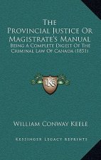 The Provincial Justice Or Magistrate's Manual: Being A Complete Digest Of The Criminal Law Of Canada (1851)