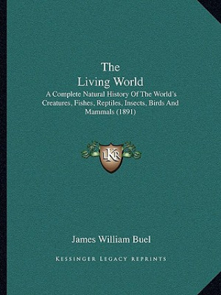 The Living World: A Complete Natural History Of The World's Creatures, Fishes, Reptiles, Insects, Birds And Mammals (1891)