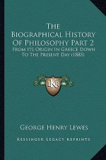 The Biographical History Of Philosophy Part 2: From Its Origin In Greece Down To The Present Day (1885)