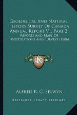 Geological And Natural History Survey Of Canada Annual Report V1, Part 2: Reports And Maps Of Investigations And Surveys (1886)