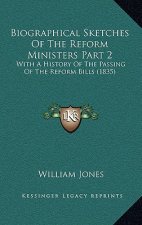 Biographical Sketches Of The Reform Ministers Part 2: With A History Of The Passing Of The Reform Bills (1835)