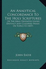 An Analytical Concordance To The Holy Scriptures: Or The Bible Presented Under Distinct And Classified Heads Or Topics V2 (1857)