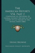 The American Reports V54, Part 2: Containing All Decisions Of General Interest Decided In The Courts Of Last Resort Of The Several States (1886)
