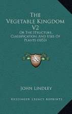 The Vegetable Kingdom V2: Or The Structure, Classification, And Uses Of Plants (1853)