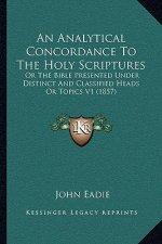 An Analytical Concordance To The Holy Scriptures: Or The Bible Presented Under Distinct And Classified Heads Or Topics V1 (1857)