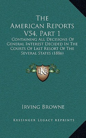 The American Reports V54, Part 1: Containing All Decisions Of General Interest Decided In The Courts Of Last Resort Of The Several States (1886)