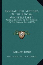 Biographical Sketches Of The Reform Ministers Part 1: With A History Of The Passing Of The Reform Bills (1835)