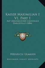 Kaiser Maximilian I V1, Part 1: Auf Urkundlicher Grundlage Dargestellt (1884)