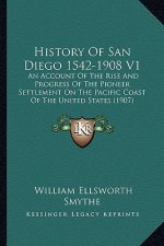 History Of San Diego 1542-1908 V1: An Account Of The Rise And Progress Of The Pioneer Settlement On The Pacific Coast Of The United States (1907)
