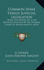 Common Sense Versus Judicial Legislation: Being The Review Of A Law Recently Enacted By The Supreme Court Of Massachusetts (1874)