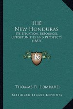 The New Honduras: Its Situation, Resources, Opportunities And Prospects (1887)