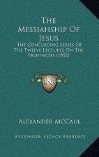 The Messiahship Of Jesus: The Concluding Series Of The Twelve Lectures On The Prophecies (1852)
