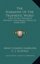 The Harmony Of The Prophetic Word: A Key To Old Testament Prophecy Concerning Things To Come (1907)