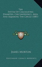 The System Of Calculating Diameter, Circumference, Area, And Squaring The Circle (1881)