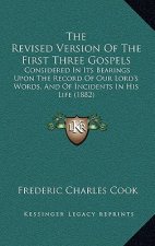 The Revised Version Of The First Three Gospels: Considered In Its Bearings Upon The Record Of Our Lord's Words, And Of Incidents In His Life (1882)