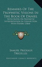 Remarks Of The Prophetic Visions In The Book Of Daniel: With Notes On Prophetic Interpretation In Connection With Popery (1864)