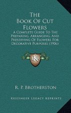 The Book Of Cut Flowers: A Complete Guide To The Preparing, Arranging, And Preserving Of Flowers For Decorative Purposes (1906)