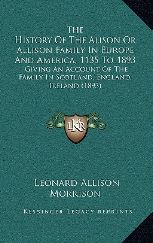 The History Of The Alison Or Allison Family In Europe And America, 1135 To 1893: Giving An Account Of The Family In Scotland, England, Ireland (1893)