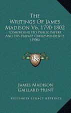 The Writings Of James Madison V6, 1790-1802: Comprising His Public Papers And His Private Correspondence (1906)