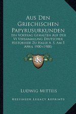 Aus Den Griechischen Papyrusurkunden: Ein Vortrag Gehalten Auf Der Vi Versammlung Deutscher Historiker Zu Halle A. S. Am 5 April 1900 (1900)
