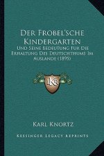 Der Frobel'sche Kindergarten: Und Seine Bedeutung Fur Die Erhaltung Des Deutschthums Im Auslande (1895)