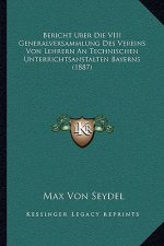 Bericht Uber Die VIII Generalversammlung Des Vereins Von Lehrern An Technischen Unterrichtsanstalten Bayerns (1887)
