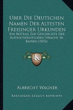 Uber Die Deutschen Namen Der Altesten Freisinger Urkunden: Ein Beitrag Zur Geschichte Der Althochdeutschen Sprache In Bayern (1876)