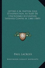 Lettres A M. Hatton, Juge D'Instruction, Au Sujet De L'Incroyable Accusation Intentée Contre M. Libri (1849)
