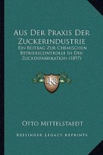 Aus Der Praxis Der Zuckerindustrie: Ein Beitrag Zur Chemischen Betriebscontrolle In Der Zuckerfabrikation (1897)