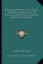 Neue Nachtraege Zum Index Pseudonymorum Und Zu Den Falschen Und Fingirten Druckorten (1862)