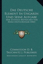 Das Deutsche Element In Ungaren Und Seine Aufgabe: Eine Zeitfrage Besprochen Von Einem Deutschungar (1843)