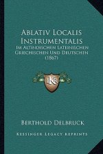 Ablativ Localis Instrumentalis: Im Altindischen Lateinischen Griechischen Und Deutschen (1867)