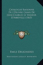 Catalogue Raisonne De L'Oeuvre Grave De Jean-Charles Le Vasseur D'Abbeville (1865)