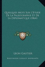 Quelques Mots Sur L'Etude De La Paleographie Et De La Diplomatique (1864)