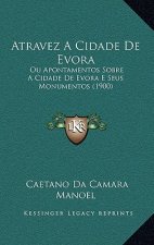 Atravez A Cidade De Evora: Ou Apontamentos Sobre A Cidade De Evora E Seus Monumentos (1900)