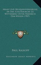 Ablass Und Reliquienverehrung An Der Schlosskirche Zu Wittenberg Unter Friedrich Dem Weisen (1907)