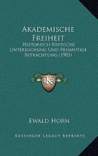 Akademische Freiheit: Historisch-Kritische Untersuchung Und Freimutige Betrachtung (1905)