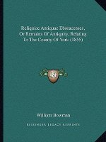 Reliquiae Antiquae Eboracenses, Or Remains Of Antiquity, Relating To The County Of York (1855)