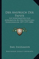 Der Anspruch Der Papste: Auf Konfirmation Und Approbation Bei Den Deutschen Konigswahlen, 1077-1379 (1886)