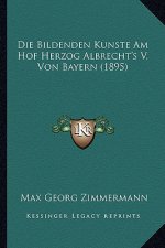Die Bildenden Kunste Am Hof Herzog Albrecht's V. Von Bayern (1895)