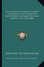 Le Cardinal De Noailles Eveque De Chalons, Archeveque De Paris D'Apres Sa Correspondance Inedite, 1651-1728 (1886)