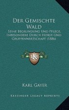 Der Gemischte Wald: Seine Begrundung Und Pflege, Inbesondere Durch Horst-Und Gruppenwirtschaft (1886)