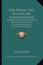 Der Primat Des Willens Bei Schopenhauer: Eine Kritische Untersuchung Der Psychologischen Grundanschauung Schopenauers (1897)