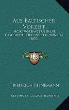 Aus Baltischer Vorzeit: Sechs Vortrage Uber Die Geschichte Der Ostseeprovinzen (1870)