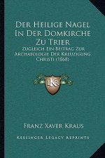 Der Heilige Nagel In Der Domkirche Zu Trier: Zugleich Ein Beitrag Zur Archaeologie Der Kreuzigung Christi (1868)