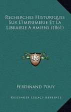 Recherches Historiques Sur L'Imprimerie Et La Librairie A Amiens (1861)