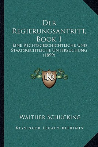 Der Regierungsantritt, Book 1: Eine Rechtsgeschichtliche Und Staatsrechtliche Untersuchung (1899)