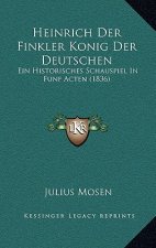 Heinrich Der Finkler Konig Der Deutschen: Ein Historisches Schauspiel In Funf Acten (1836)