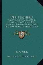 Der Teichbau: Anleitung Zur Anlage Und Zum Bau Von Teichen Fur Kulturingenieure, Studierende Und Praktische Teichwirte (1914)
