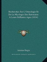 Recherches Sur L'Osteologie Et de La Myologie Des Batraciens a Leurs Differens Ages (1834)
